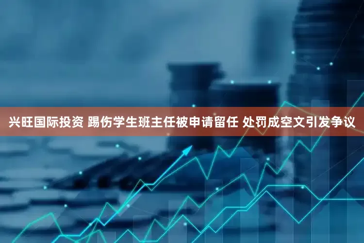 兴旺国际投资 踢伤学生班主任被申请留任 处罚成空文引发争议