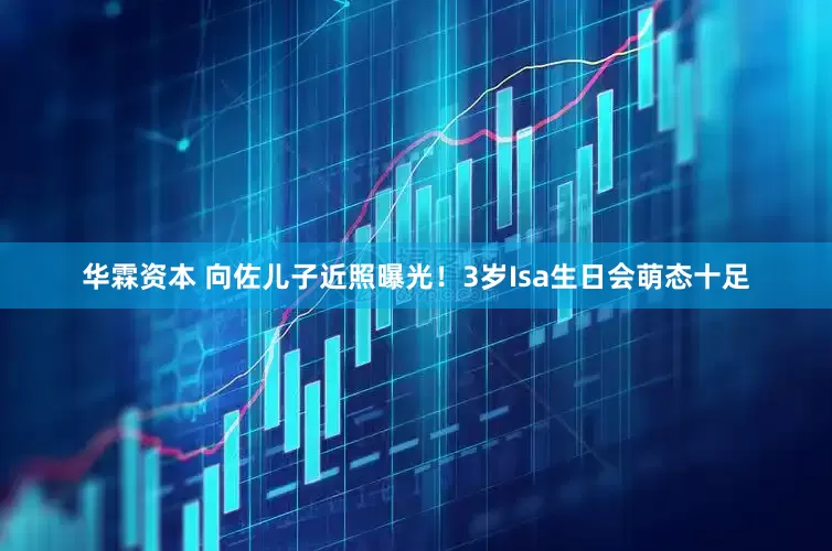 华霖资本 向佐儿子近照曝光！3岁Isa生日会萌态十足