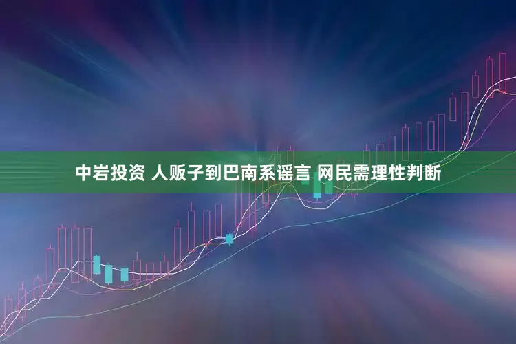 中岩投资 人贩子到巴南系谣言 网民需理性判断