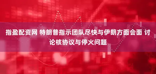 指盈配资网 特朗普指示团队尽快与伊朗方面会面 讨论核协议与停火问题