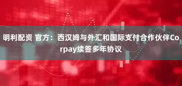 明利配资 官方：西汉姆与外汇和国际支付合作伙伴Corpay续签多年协议