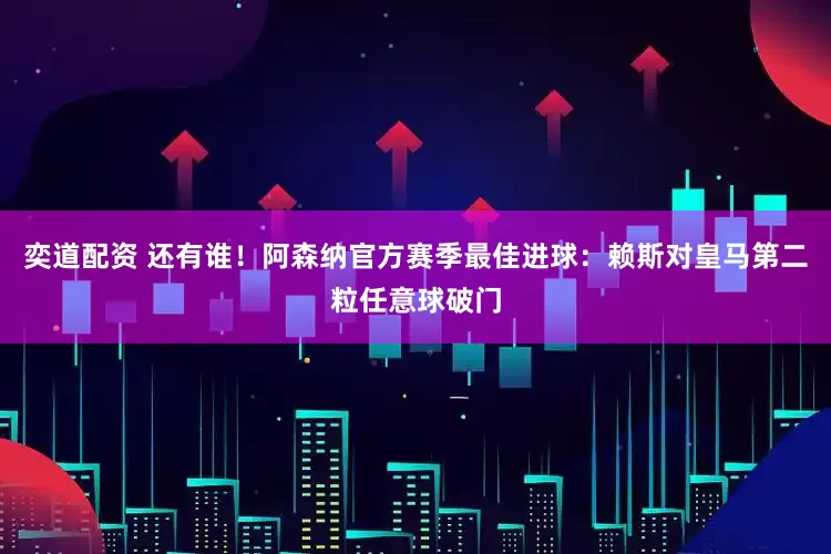 奕道配资 还有谁！阿森纳官方赛季最佳进球：赖斯对皇马第二粒任意球破门