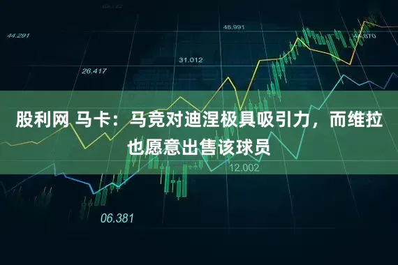 股利网 马卡：马竞对迪涅极具吸引力，而维拉也愿意出售该球员