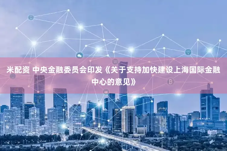 米配资 中央金融委员会印发《关于支持加快建设上海国际金融中心的意见》