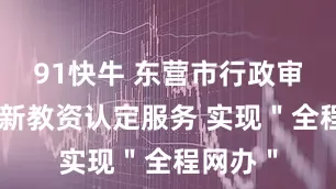91快牛 东营市行政审批局创新教资认定服务 实现＂全程网办＂