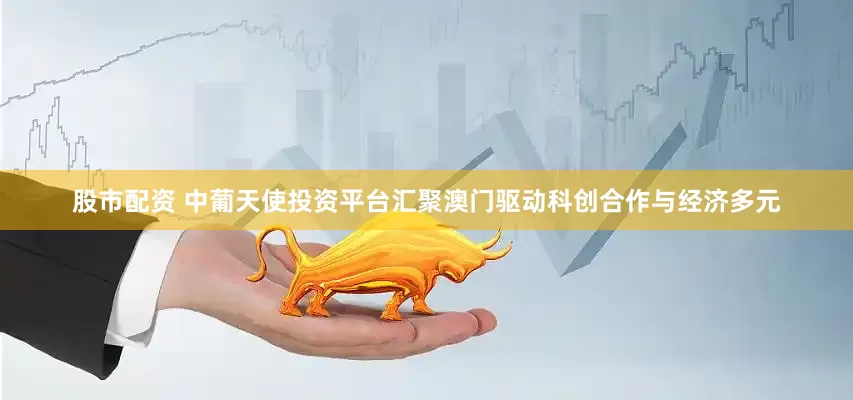 股市配资 中葡天使投资平台汇聚澳门驱动科创合作与经济多元