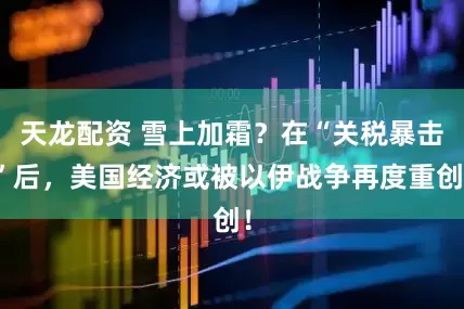 天龙配资 雪上加霜？在“关税暴击”后，美国经济或被以伊战争再度重创！