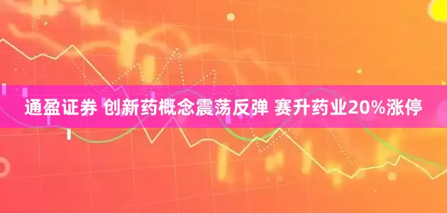 通盈证券 创新药概念震荡反弹 赛升药业20%涨停