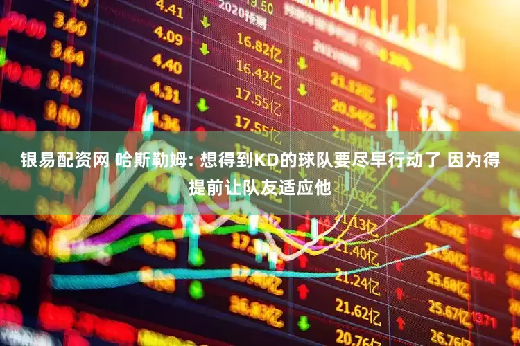 银易配资网 哈斯勒姆: 想得到KD的球队要尽早行动了 因为得提前让队友适应他