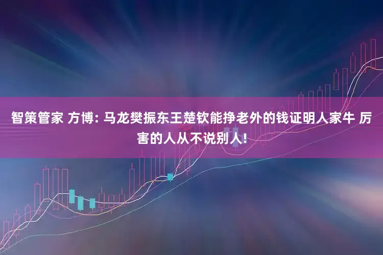 智策管家 方博: 马龙樊振东王楚钦能挣老外的钱证明人家牛 厉害的人从不说别人!