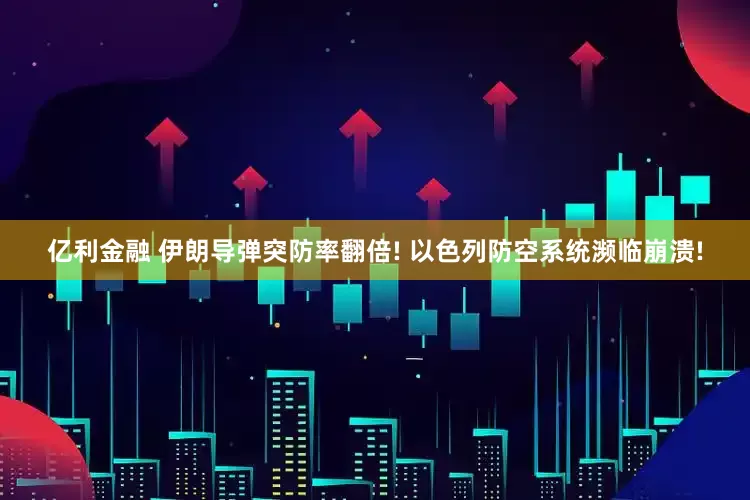 亿利金融 伊朗导弹突防率翻倍! 以色列防空系统濒临崩溃!