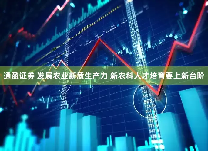 通盈证券 发展农业新质生产力 新农科人才培育要上新台阶