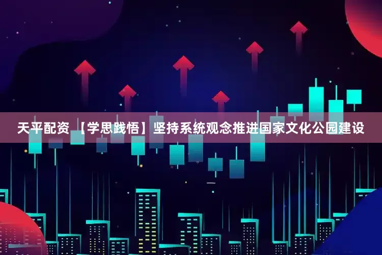 天平配资 【学思践悟】坚持系统观念推进国家文化公园建设