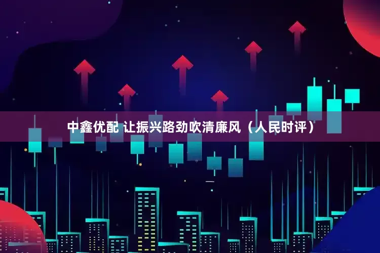 中鑫优配 让振兴路劲吹清廉风（人民时评）