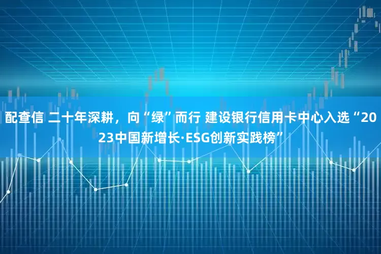 配查信 二十年深耕，向“绿”而行 建设银行信用卡中心入选“2023中国新增长·ESG创新实践榜”