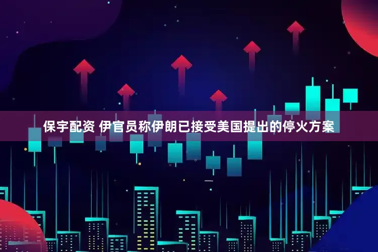 保宇配资 伊官员称伊朗已接受美国提出的停火方案