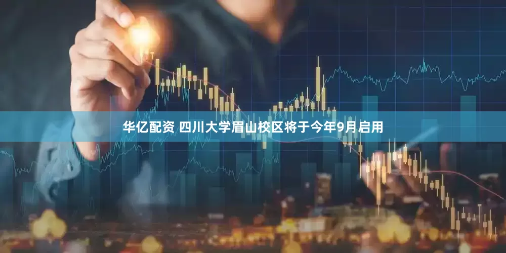华亿配资 四川大学眉山校区将于今年9月启用