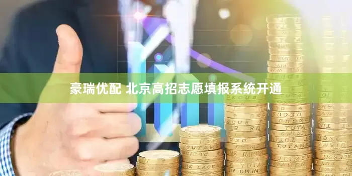豪瑞优配 北京高招志愿填报系统开通