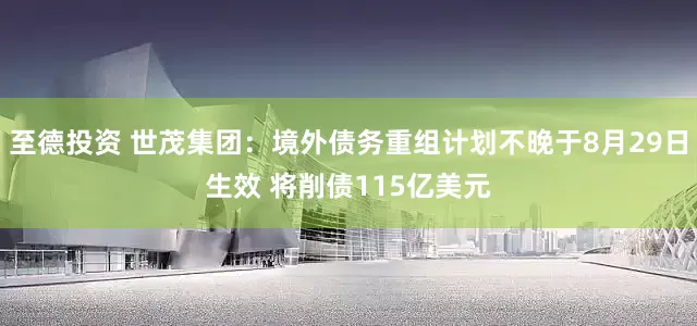 至德投资 世茂集团：境外债务重组计划不晚于8月29日生效 将削债115亿美元