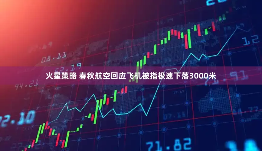火星策略 春秋航空回应飞机被指极速下落3000米