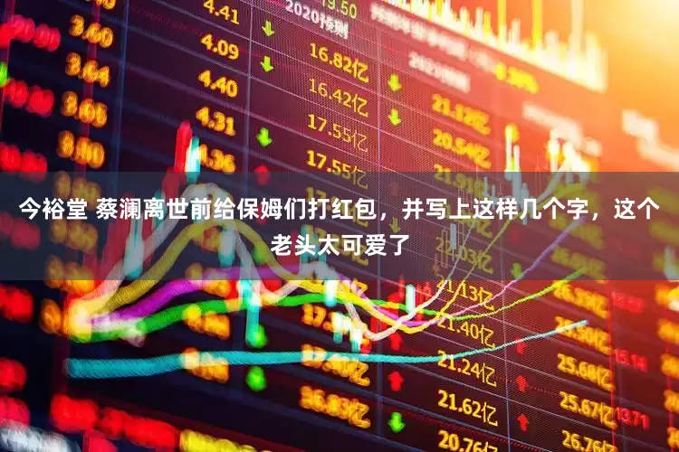 今裕堂 蔡澜离世前给保姆们打红包，并写上这样几个字，这个老头太可爱了