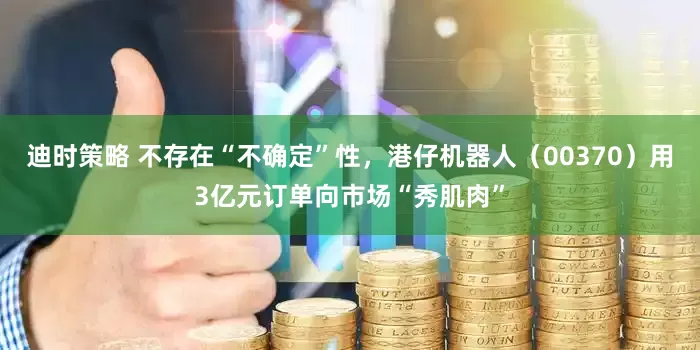 迪时策略 不存在“不确定”性，港仔机器人（00370）用3亿元订单向市场“秀肌肉”