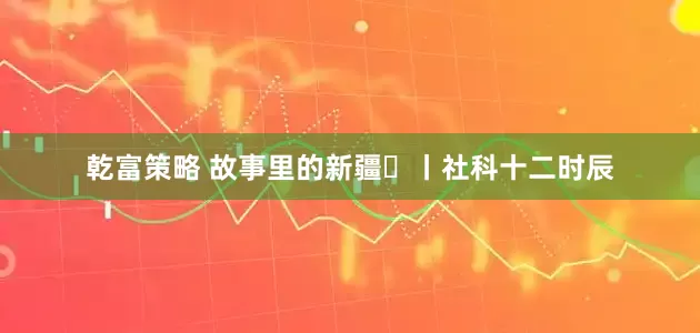 乾富策略 故事里的新疆⑫丨社科十二时辰