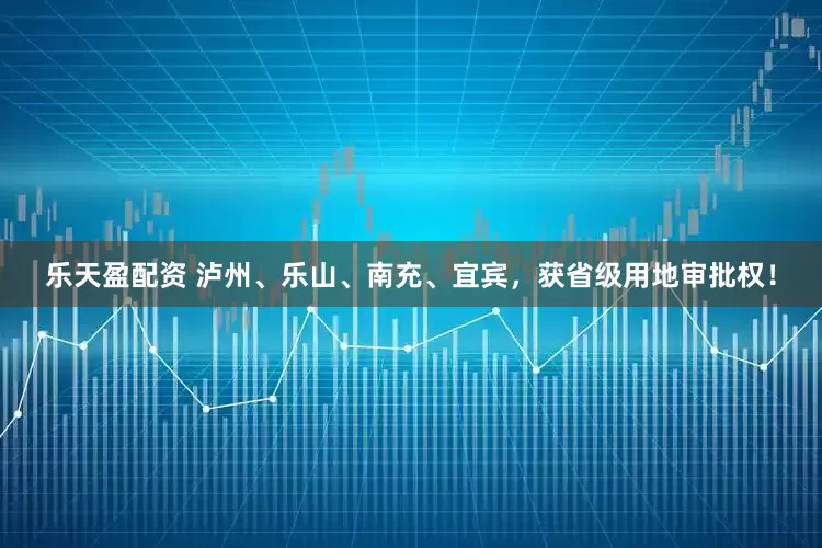 乐天盈配资 泸州、乐山、南充、宜宾，获省级用地审批权！