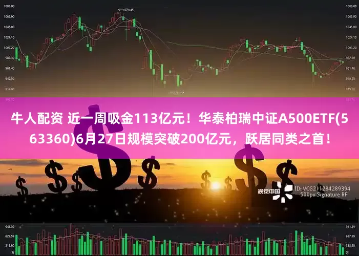 牛人配资 近一周吸金113亿元！华泰柏瑞中证A500ETF(563360)6月27日规模突破200亿元，跃居同类之首！
