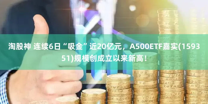 淘股神 连续6日“吸金”近20亿元，A500ETF嘉实(159351)规模创成立以来新高！