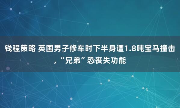 钱程策略 英国男子修车时下半身遭1.8吨宝马撞击, “兄弟”恐丧失功能