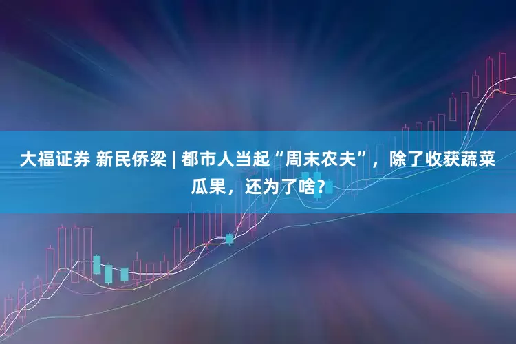 大福证券 新民侨梁 | 都市人当起“周末农夫”，除了收获蔬菜瓜果，还为了啥？