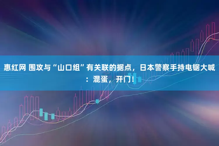 惠红网 围攻与“山口组”有关联的据点，日本警察手持电锯大喊：混蛋，开门！