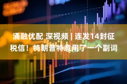 涌融优配 深视频 | 连发14封征税信！特朗普特意用了一个副词