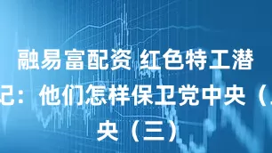 融易富配资 红色特工潜伏记：他们怎样保卫党中央（三）