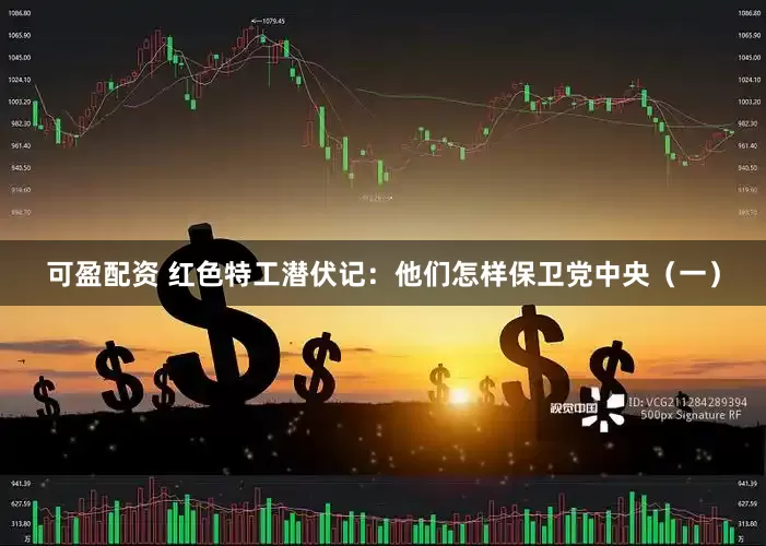 可盈配资 红色特工潜伏记：他们怎样保卫党中央（一）