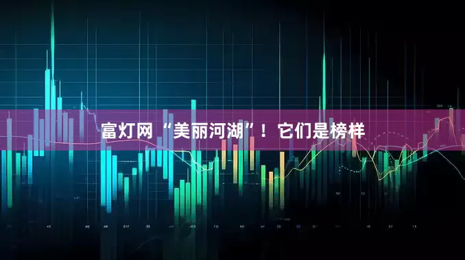 富灯网 “美丽河湖”！它们是榜样
