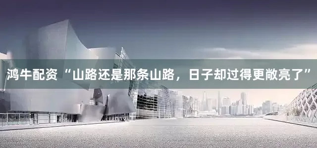鸿牛配资 “山路还是那条山路，日子却过得更敞亮了”