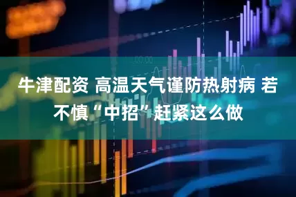 牛津配资 高温天气谨防热射病 若不慎“中招”赶紧这么做