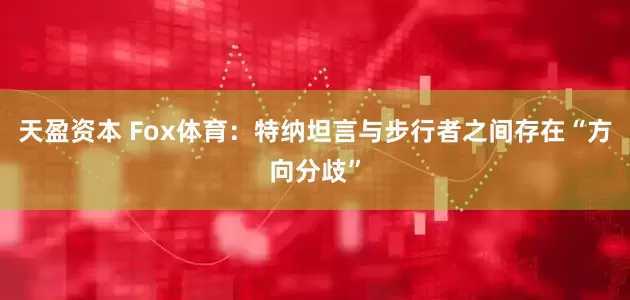 天盈资本 Fox体育：特纳坦言与步行者之间存在“方向分歧”