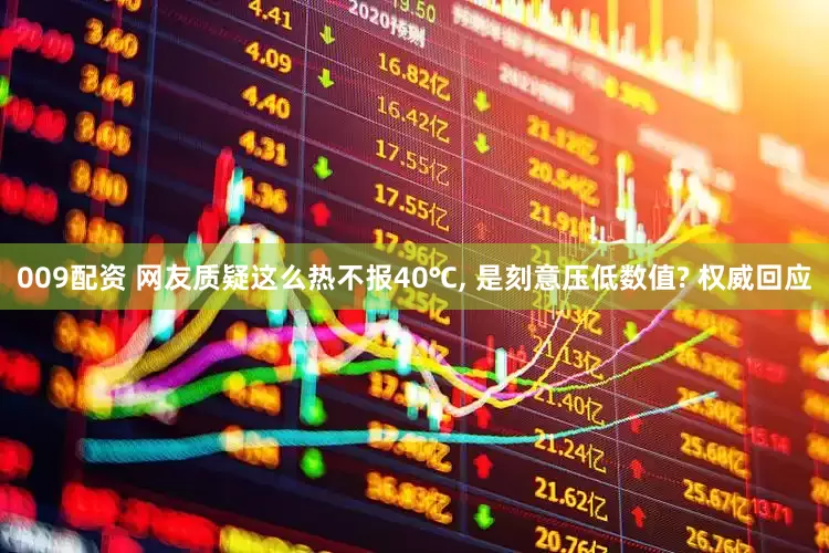 009配资 网友质疑这么热不报40℃, 是刻意压低数值? 权威回应