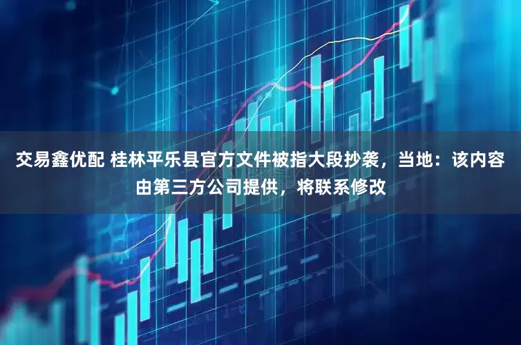交易鑫优配 桂林平乐县官方文件被指大段抄袭，当地：该内容由第三方公司提供，将联系修改
