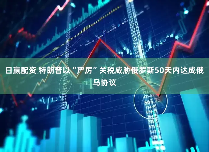 日赢配资 特朗普以“严厉”关税威胁俄罗斯50天内达成俄乌协议