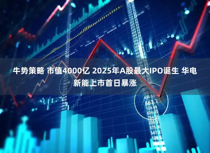 牛势策略 市值4000亿 2025年A股最大IPO诞生 华电新能上市首日暴涨