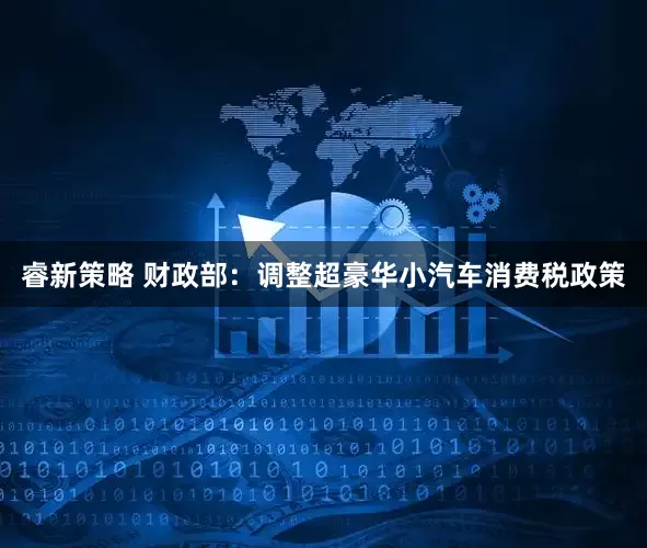 睿新策略 财政部：调整超豪华小汽车消费税政策
