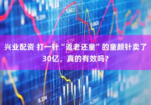 兴业配资 打一针“返老还童”的童颜针卖了30亿，真的有效吗？