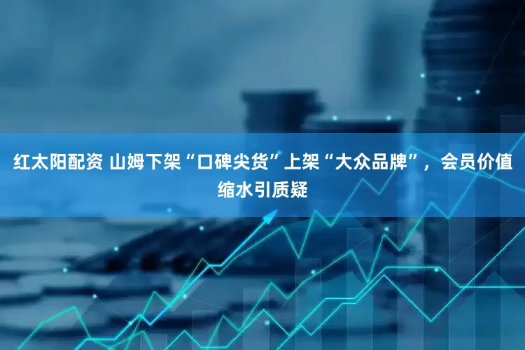 红太阳配资 山姆下架“口碑尖货”上架“大众品牌”，会员价值缩水引质疑