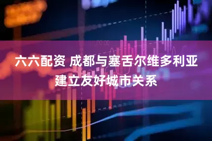 六六配资 成都与塞舌尔维多利亚建立友好城市关系