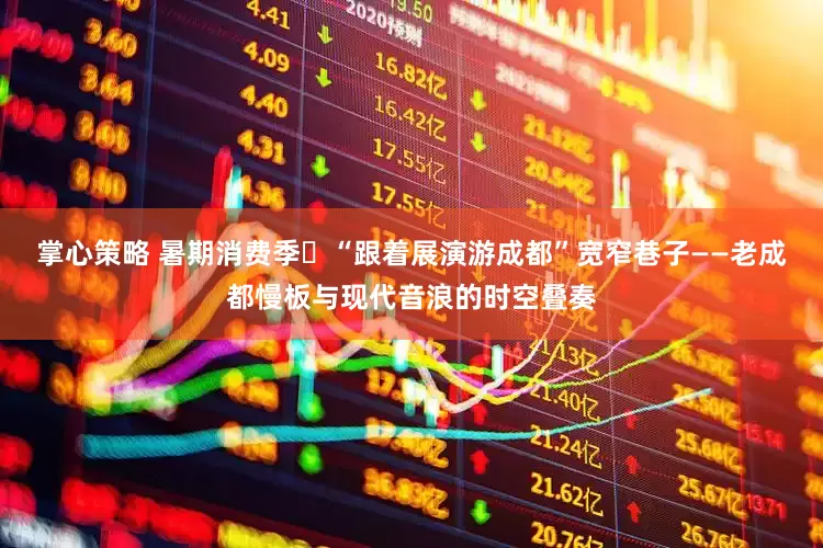 掌心策略 暑期消费季㊴“跟着展演游成都”宽窄巷子——老成都慢板与现代音浪的时空叠奏