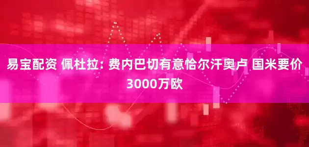 易宝配资 佩杜拉: 费内巴切有意恰尔汗奥卢 国米要价3000万欧